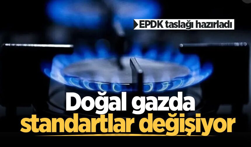 EPDK taslağı hazırladı: Doğal gazda standartlar değişiyor