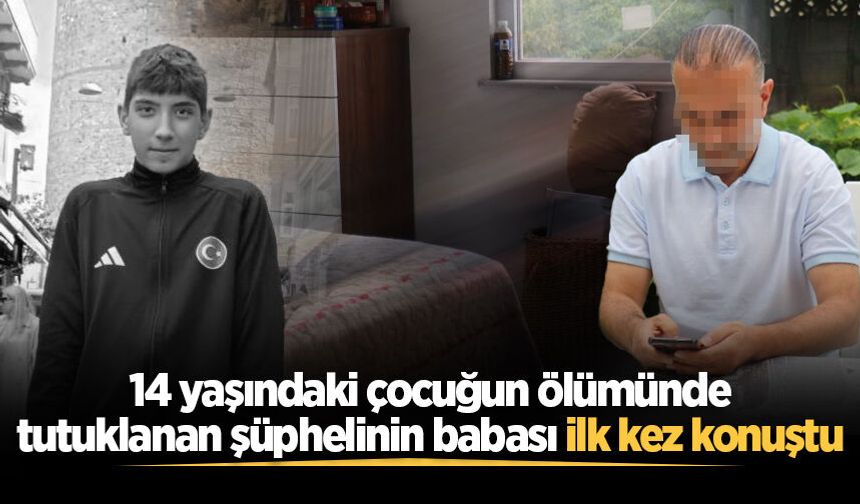 14 yaşındaki çocuğun ölümünde tutuklanan şüphelinin babası ilk kez konuştu