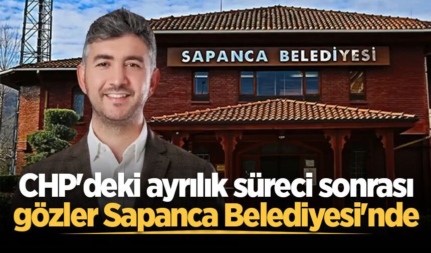 CHP'deki ayrılık süreci sonrası gözler Sapanca Belediyesi'nde: Başkan Şahin Yeni Parti'ye geçecek mi?