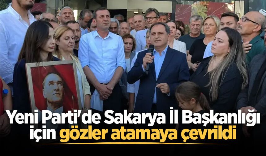 Yeni Parti'de Sakarya İl Başkanlığı için gözler atamaya çevrildi