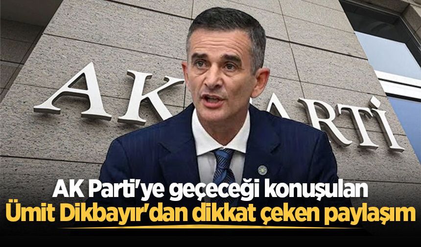 AK Parti'ye geçeceği konuşulan Ümit Dikbayır'dan dikkat çeken paylaşım