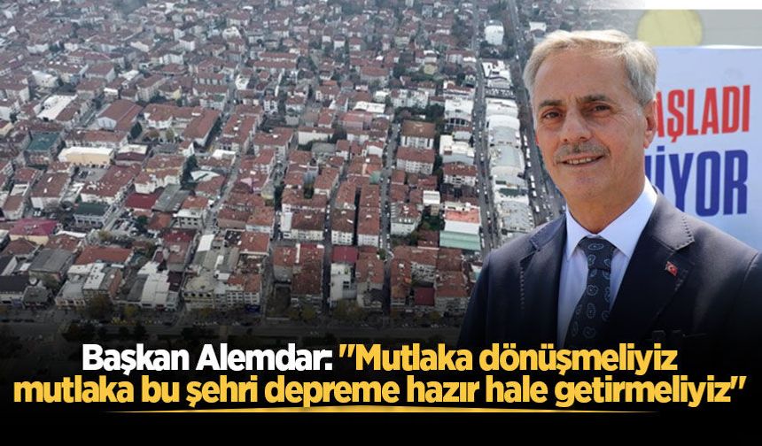 Başkan Alemdar: "Mutlaka dönüşmeliyiz, mutlaka bu şehri depreme hazır hale getirmeliyiz"