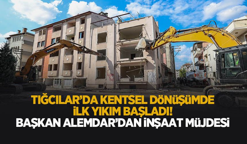 Tığcılar’da yıkım başladı! Yeni binalar için tarih verildi