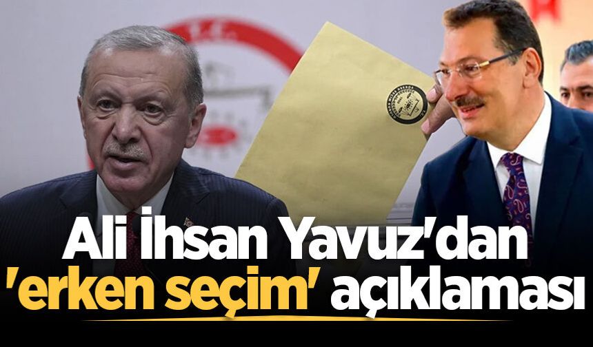 Ali İhsan Yavuz'dan 'erken seçim' açıklaması