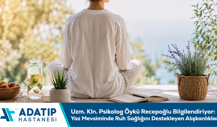 Uzm. Kln. Psikolog Öykü Recepoğlu bilgilendiriyor: Yaz mevsiminde ruh sağlığını destekleyen alışkanlıklar