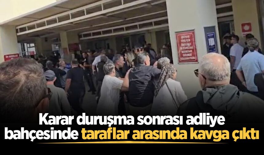 Karar duruşma sonrası adliye bahçesinde taraflar arasında kavga çıktı