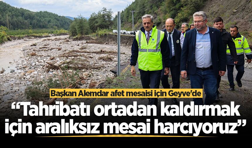 Başkan Alemdar afet mesaisi için Geyve'de: “Tahribatı ortadan kaldırmak için aralıksız mesai harcıyoruz”