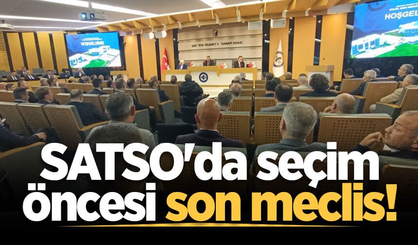 SATSO'da seçim öncesi son meclis!