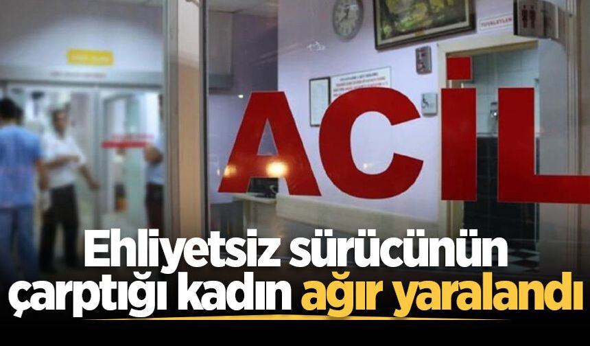 Ehliyetsiz sürücünün çarptığı kadın ağır yaralandı