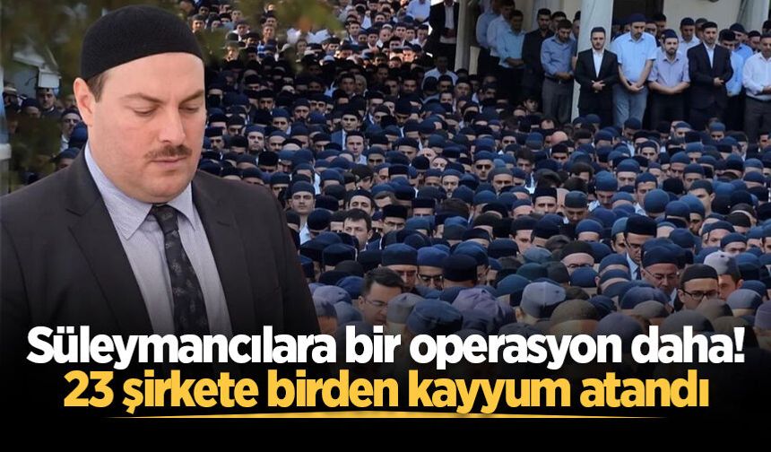 Süleymancılara bir operasyon daha! 23 şirkete birden kayyum atandı