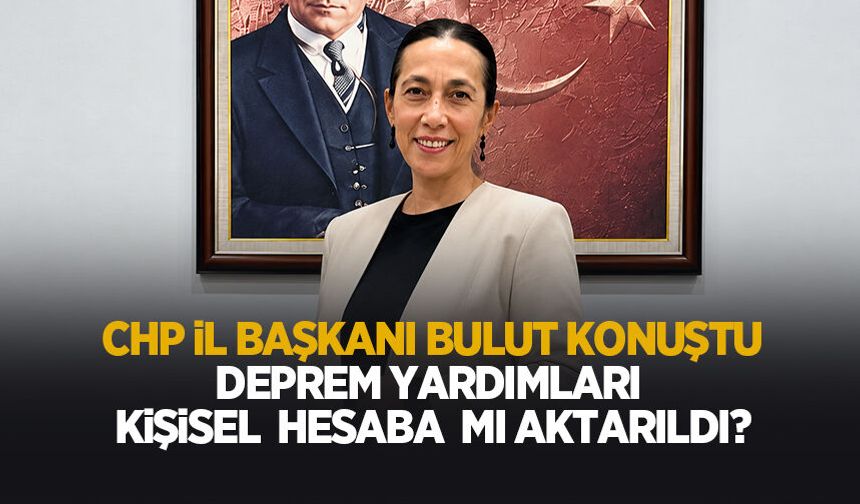 CHP Sakaya İl Başkanı Songül Bulut konuştu: Deprem Yardımları kişisel hesaba mı aktarıldı?