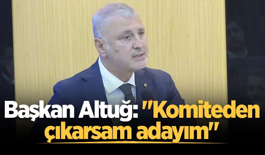 Başkan Altuğ: "Komiteden çıkarsam adayım"