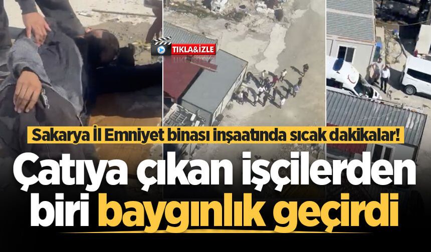 Sakarya İl Emniyet binası inşaatında sıcak dakikalar! Çatıya çıkan işçilerden biri baygınlık geçirdi