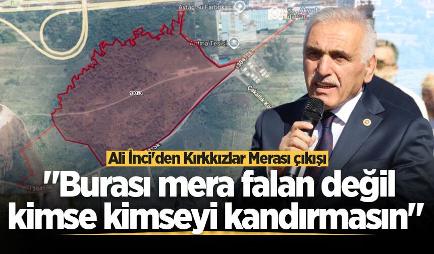 Ali İnci'den Kırkkızlar Merası çıkışı: "Burası mera falan değil, kimse kimseyi kandırmasın"