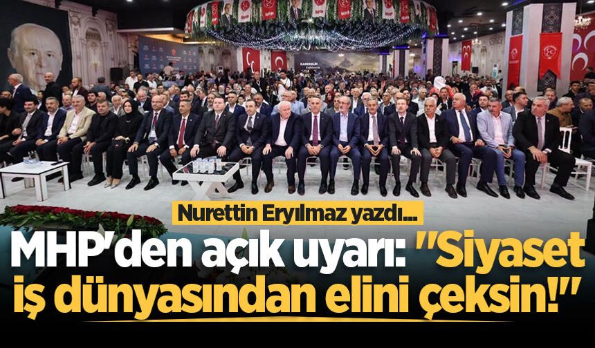 Nurettin Eryılmaz yazdı: MHP'den açık uyarı: "Siyaset iş dünyasından elini çeksin!"