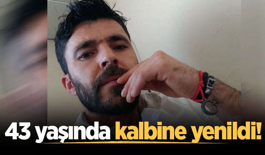 İki çocuk babası 43 yaşında kalbine yenildi!