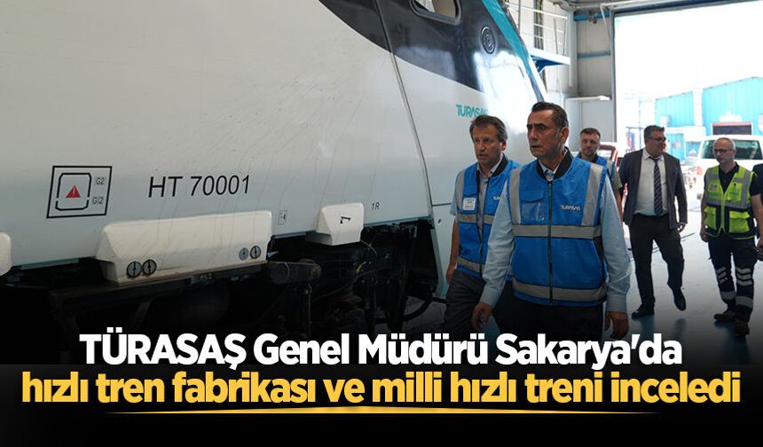 TÜRASAŞ Genel Müdürü Sakarya'da hızlı tren fabrikası ve milli hızlı treni inceledi