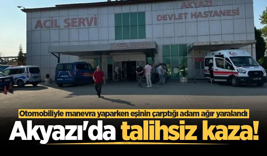 Akyazı'da talihsiz kaza! Otomobiliyle manevra yaparken eşinin çarptığı adam ağır yaralandı