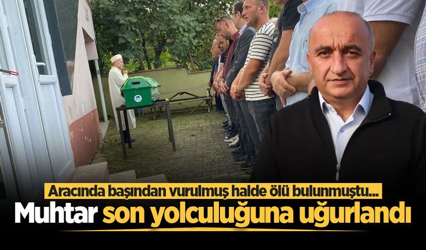 Aracında başından vurulmuş halde ölü bulunmuştu... Muhtar son yolculuğuna uğurlandı