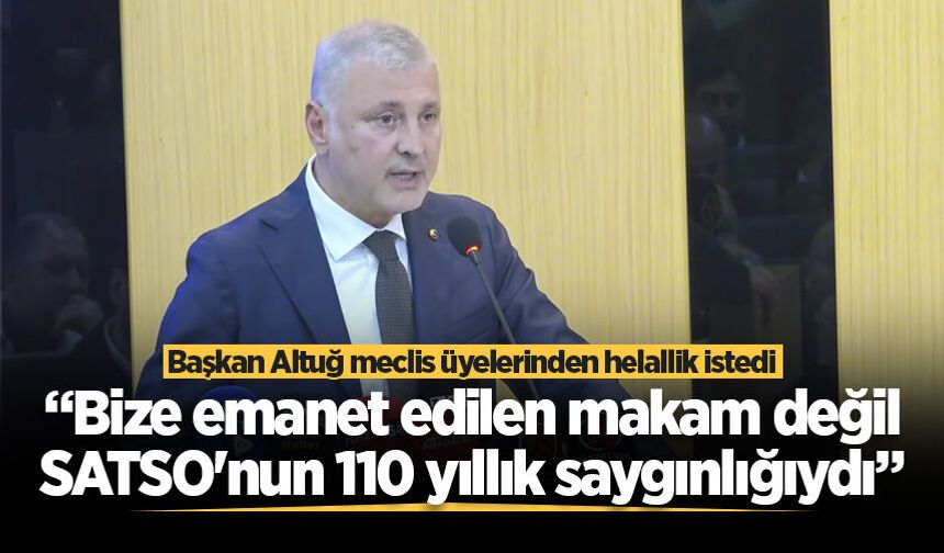 Başkan Altuğ meclis üyelerinden helallik istedi: “Bize emanet edilen makam değil, SATSO’nun 110 yıllık saygınlığıydı”