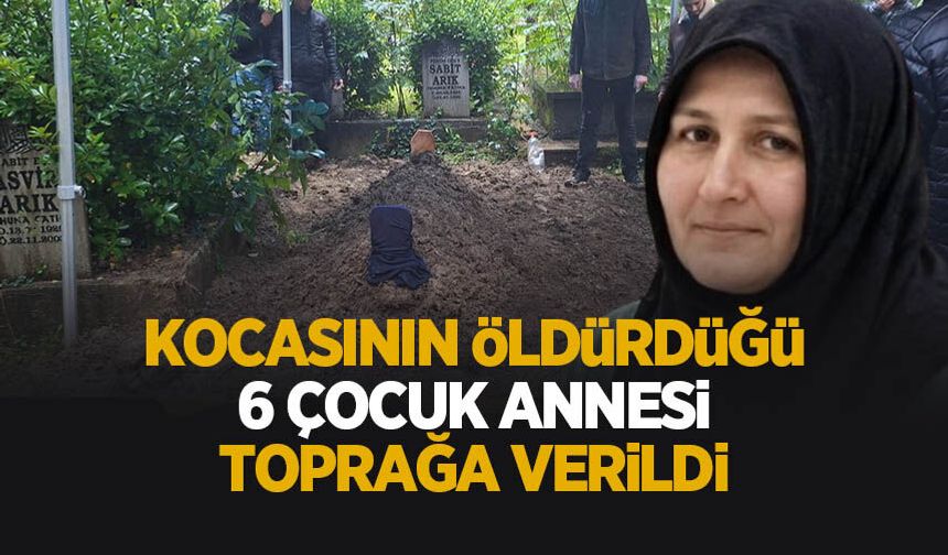 Kocası tarafından öldürülen 6 çocuk annesi toprağa verildi