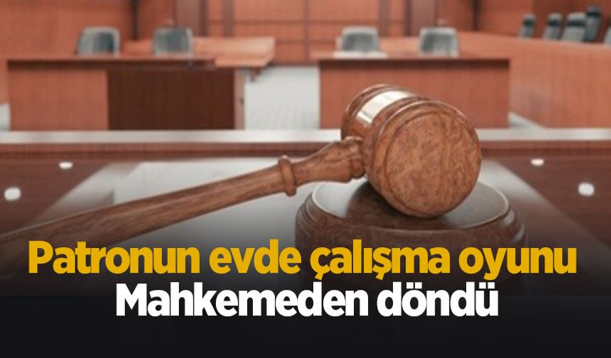 Patronun evde çalışma oyunu mahkemeden döndü