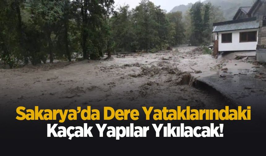 Sakarya’da dere yataklarındaki kaçak yapılar yıkılacak!