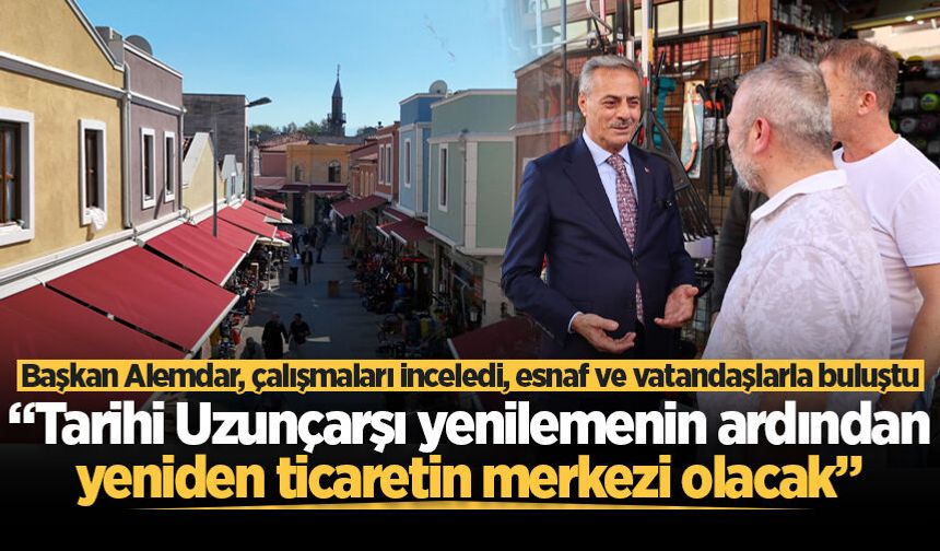 Başkan Alemdar: “Tarihi Uzunçarşı yenilemenin ardından yeniden ticaretin merkezi olacak”
