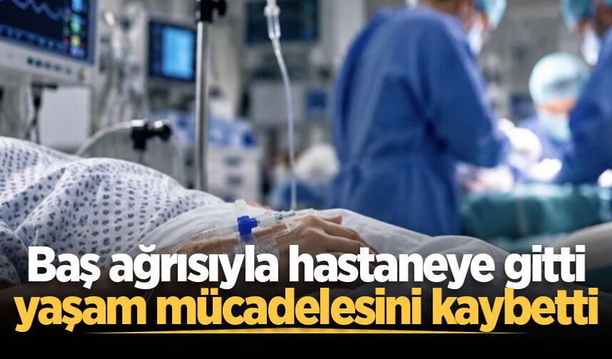 Baş ağrısıyla hastaneye gitti, yaşam mücadelesini kaybetti