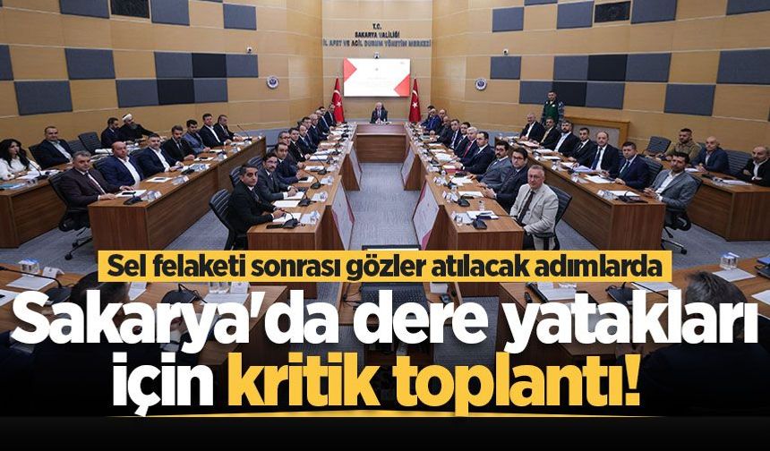 Sel felaketi sonrası Sakarya'da dere yatakları için kritik toplantı! Gözler atılacak adımlarda