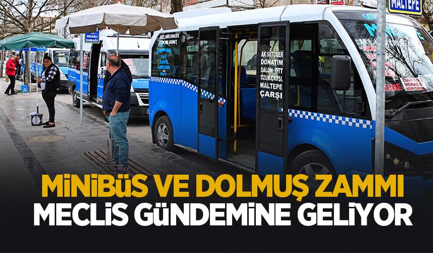 Minibüs ve dolmuş zammı meclis gündemine geliyor