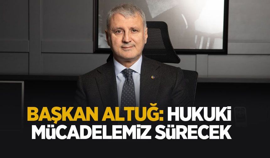 Başkan Akgün Altuğ: Hukuki mücadelemiz sürecek