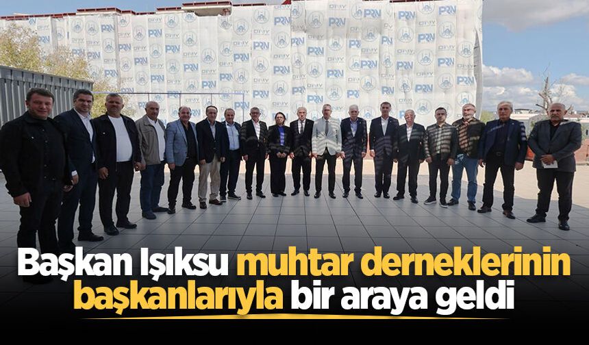 Başkan Işıksu muhtar derneklerinin başkanlarıyla bir araya geldi