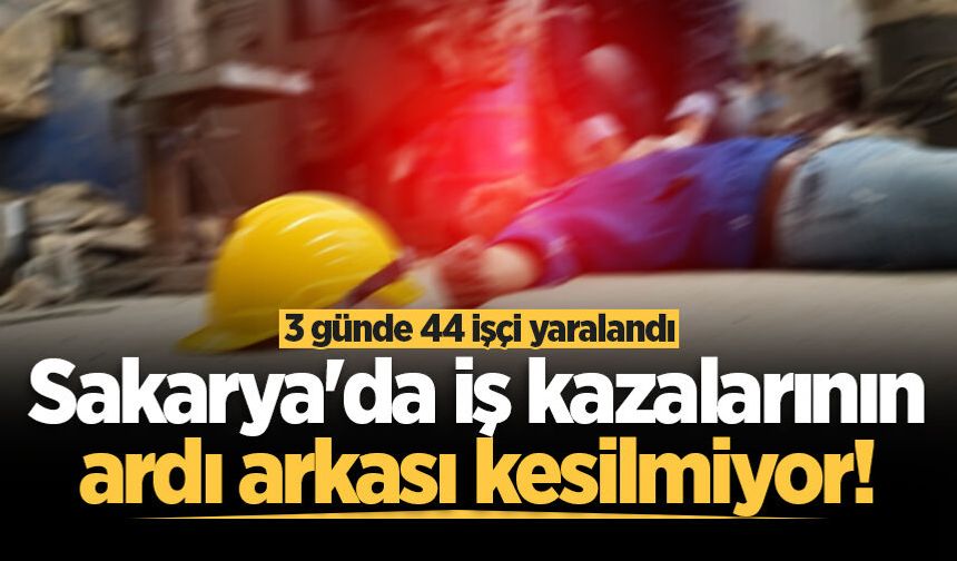 Sakarya'da iş kazalarının ardı arkası kesilmiyor! 3 günde 44 işçi yaralandı