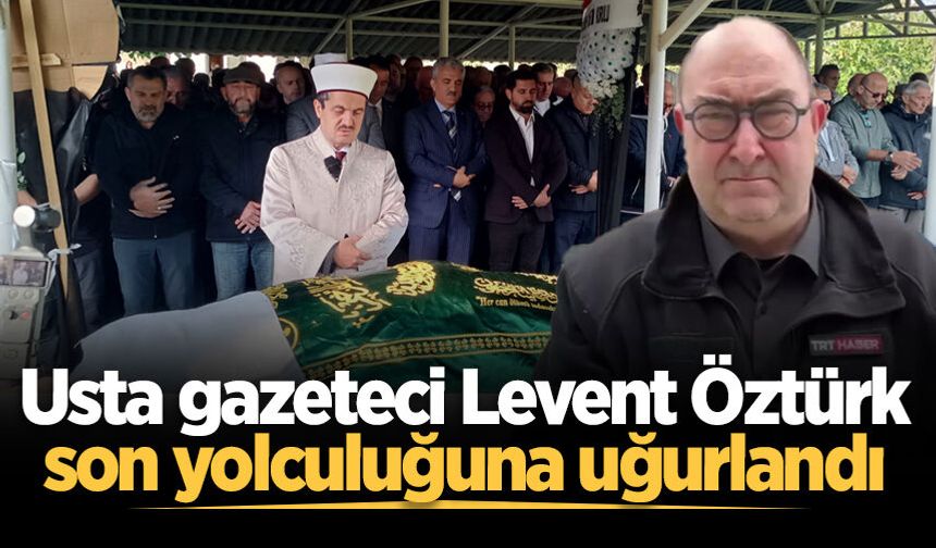 Usta gazeteci Levent Öztürk son yolculuğuna uğurlandı