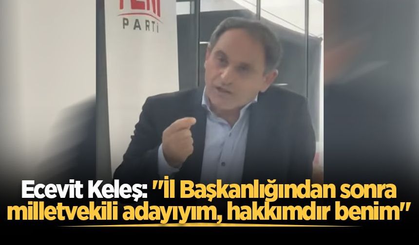 Ecevit Keleş: "İl Başkanlığından sonra milletvekili adayıyım, hakkımdır benim"