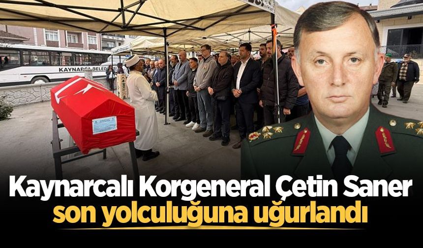 Kaynarcalı Korgeneral Çetin Saner son yolculuğuna uğurlandı