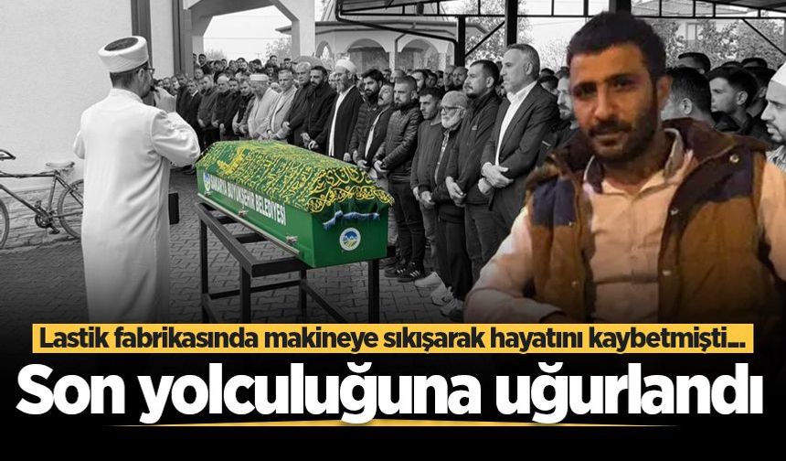 Lastik fabrikasında makineye sıkışarak hayatını kaybetmişti... Son yolculuğuna uğurlandı