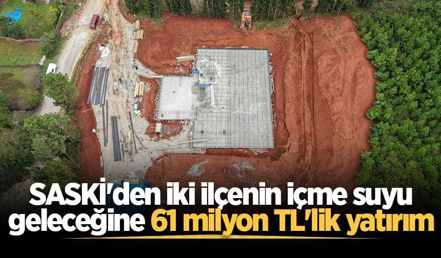 SASKİ'den iki ilçenin içme suyu geleceğine 61 milyon TL'lik yatırım