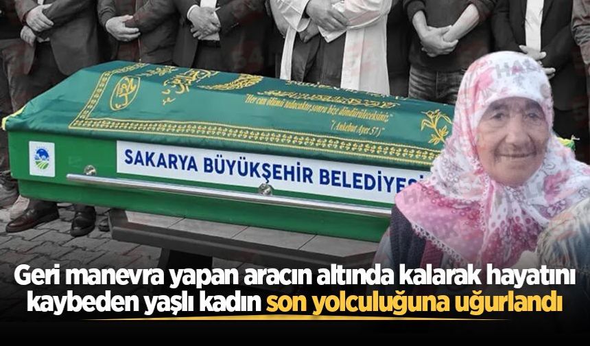 Geri manevra yapan aracın altında kalarak hayatını kaybeden yaşlı kadın son yolculuğuna uğurlandı