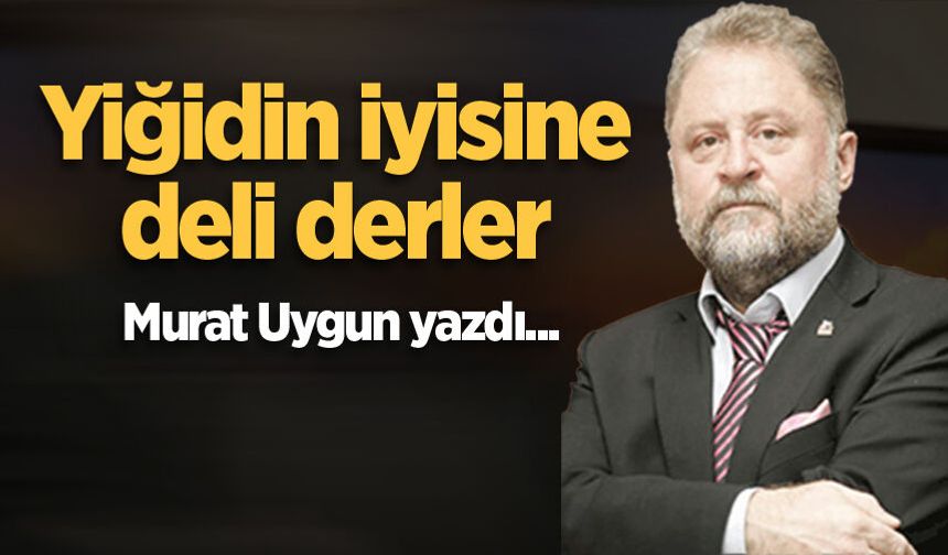 Yiğidin iyisine deli derler