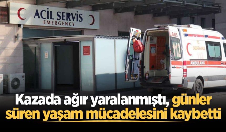Kazada ağır yaralanmıştı, günler süren yaşam mücadelesini kaybetti