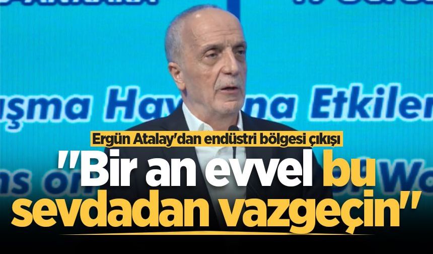 Ergün Atalay'dan endüstri bölgesi çıkışı: "Bir an evvel bu sevdadan vazgeçin"