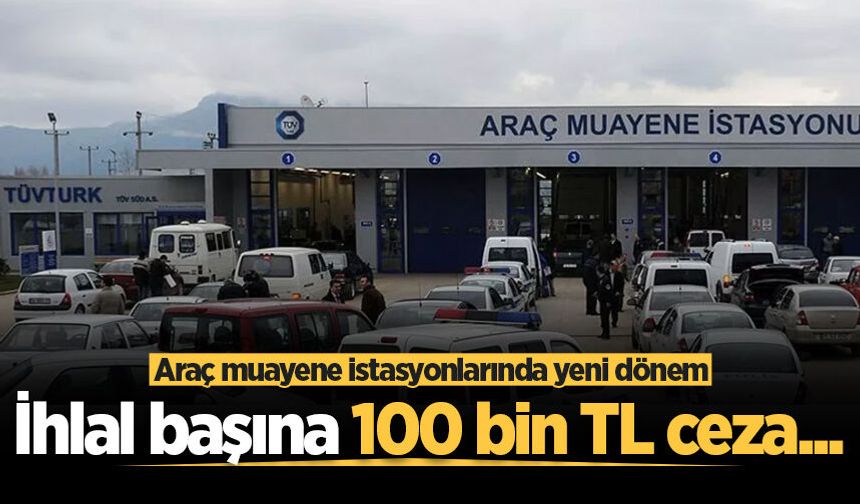 Araç muayene istasyonlarında yeni dönem! İhlal başına 100 bin TL ceza...