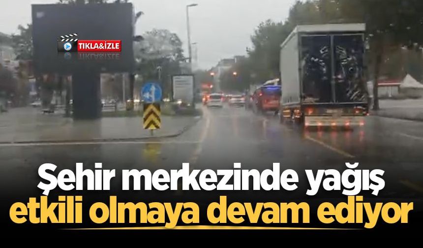 Şehir merkezinde yağış etkili olmaya devam ediyor