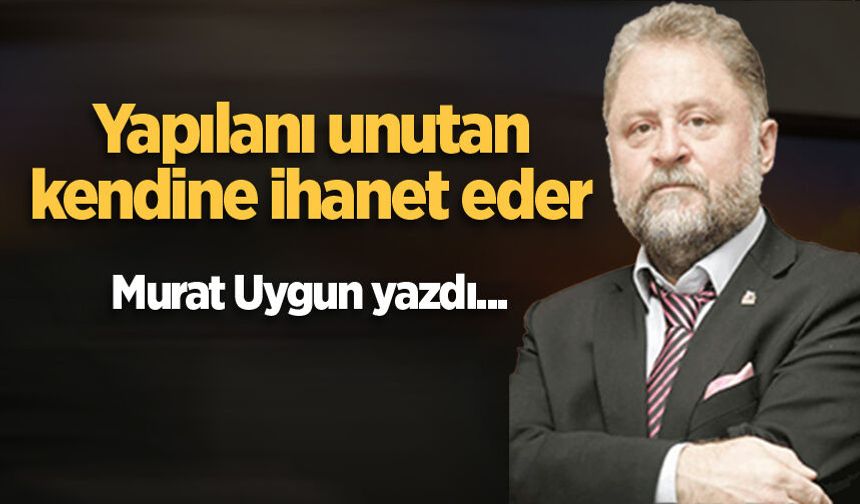 Yapılanı unutan, kendine ihanet eder
