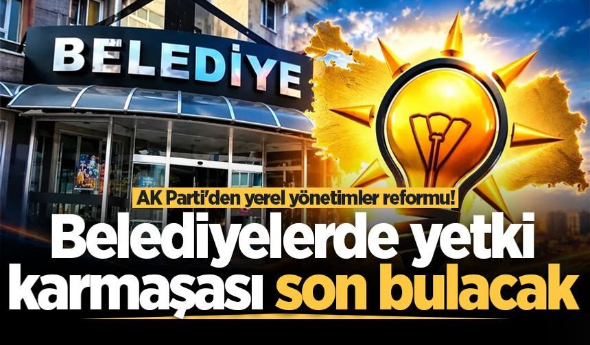 AK Parti'den yerel yönetimler reformu! Belediyelerde yetki karmaşası son bulacak