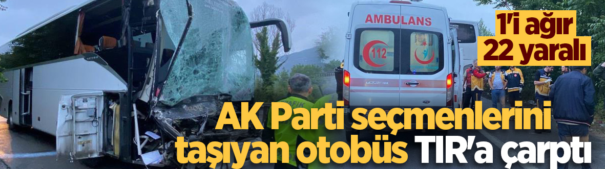 Sakarya'da AK Partili seçmenleri taşıyan otobüs tıra arkadan çarptı: 1'i ağır 22 yaralı