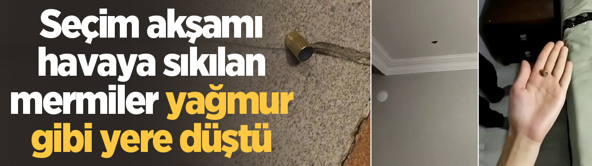 Seçim akşamı havaya sıkılan mermiler yağmur gibi yere düştü