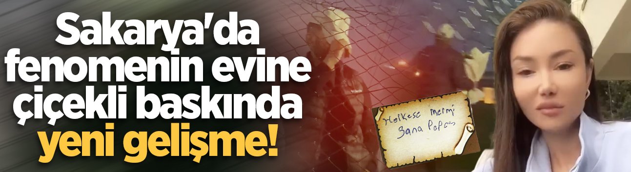 Sakarya'da fenomenin evine çiçekli baskında yeni gelişme!